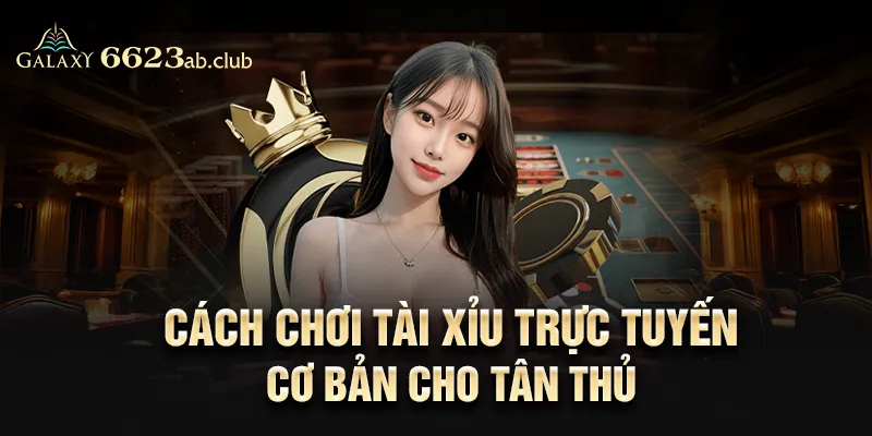 Cách chơi tài xỉu trực tuyến cơ bản cho tân thủ