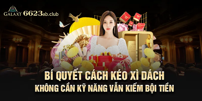 Bí quyết cách kéo Xì Dách không cần kỹ năng vẫn kiếm bội tiền