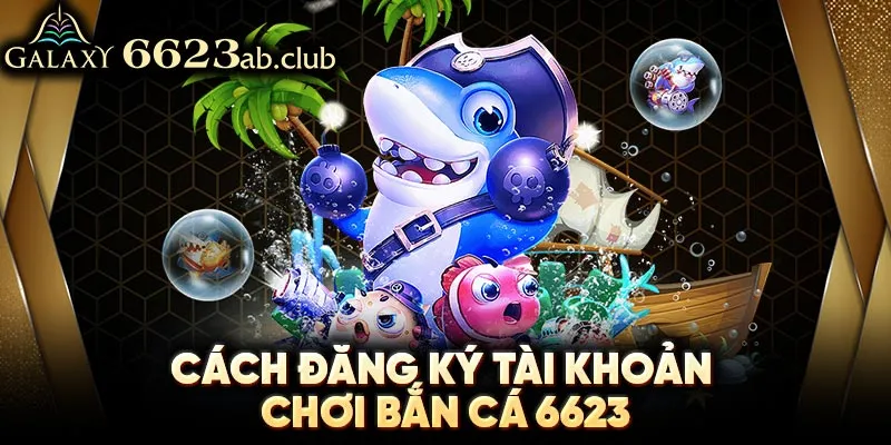 Cách đăng ký tài khoản chơi bắn cá 6623