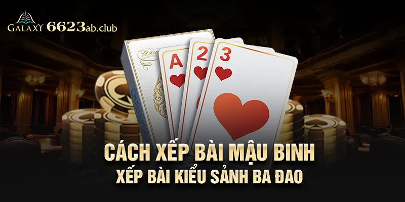 Cách xếp bài Mậu Binh – Xếp bài kiểu sảnh ba đao