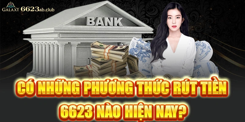 Có những phương thức rút tiền 6623 nào hiện nay?