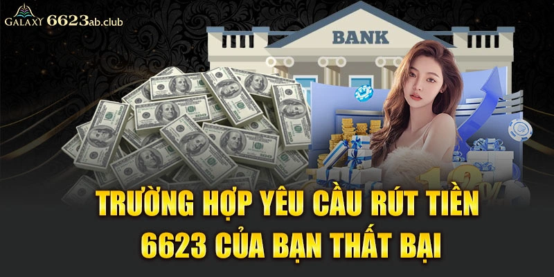 Trường hợp yêu cầu rút tiền 6623 của bạn thất bại