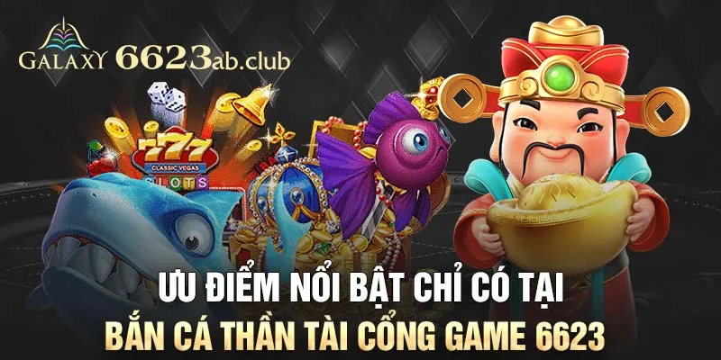 ưu điểm nổi bật chỉ có tại Bắn cá thần tài cổng game 6623